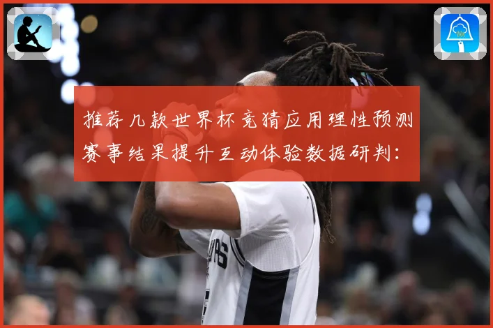 推荐几款世界杯竞猜应用理性预测赛事结果提升互动体验数据研判：最新赛事动态与深度分析