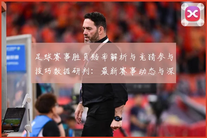 足球赛事胜负赔率解析与竞猜参与技巧数据研判：最新赛事动态与深度分析