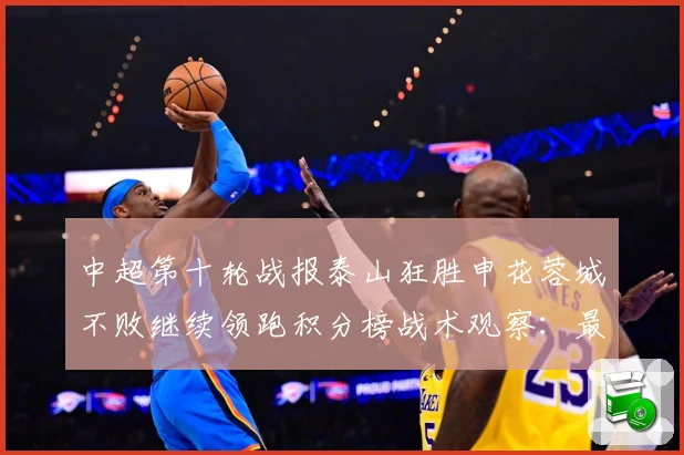 中超第十轮战报泰山狂胜申花蓉城不败继续领跑积分榜战术观察：最新赛事动态与深度分析