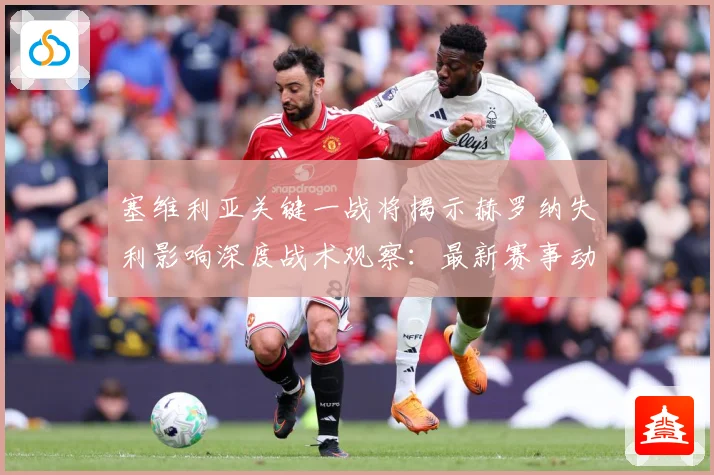 塞维利亚关键一战将揭示赫罗纳失利影响深度战术观察：最新赛事动态与深度分析