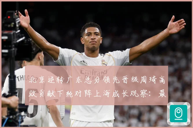 北京逆转广东总分领先晋级周琦高效贡献下轮对阵上海成长观察：最新赛事动态与深度分析