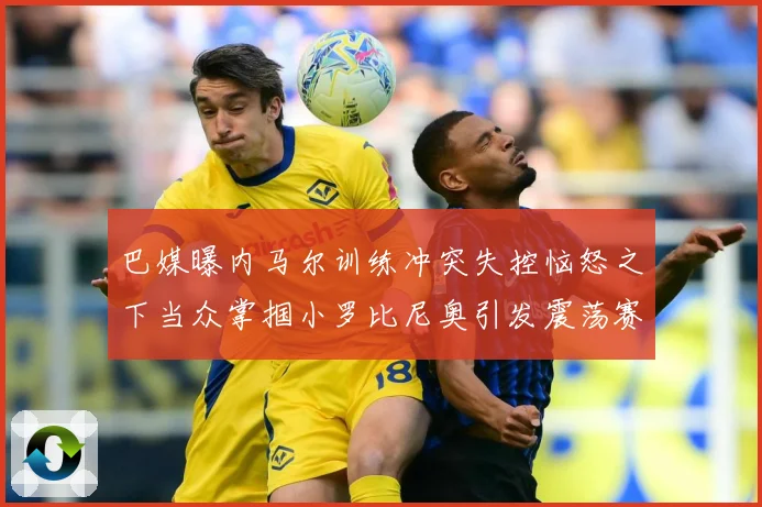 巴媒曝内马尔训练冲突失控恼怒之下当众掌掴小罗比尼奥引发震荡赛事前瞻：最新赛事动态与深度分析