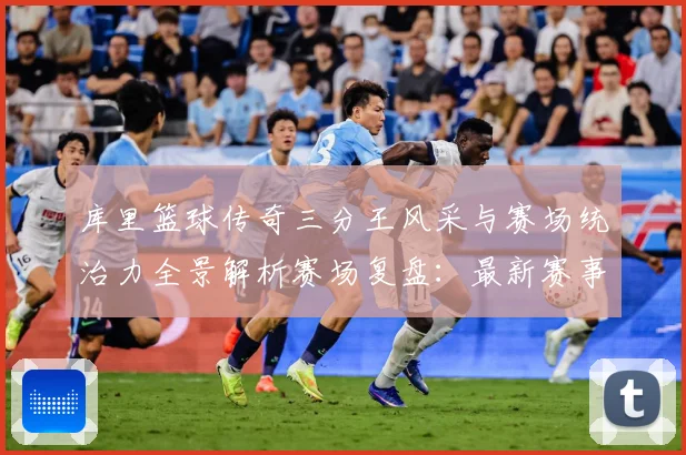 库里篮球传奇三分王风采与赛场统治力全景解析赛场复盘：最新赛事动态与深度分析