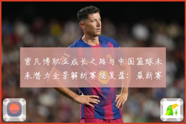曾凡博职业成长之路与中国篮球未来潜力全景解析赛场复盘：最新赛事动态与深度分析