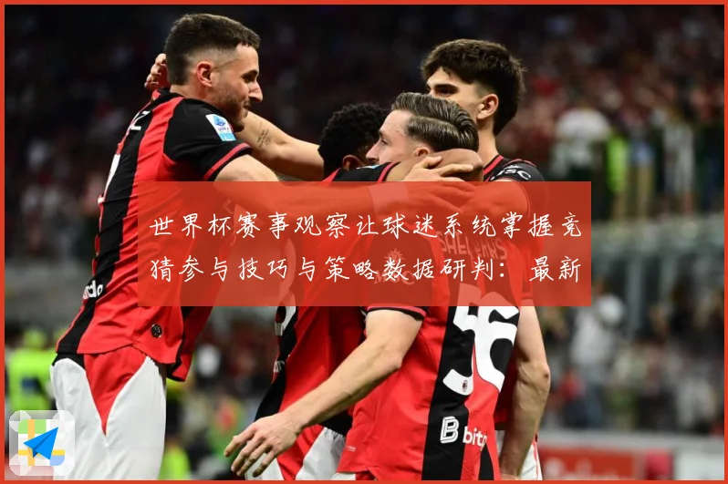 世界杯赛事观察让球迷系统掌握竞猜参与技巧与策略数据研判：最新赛事动态与深度分析