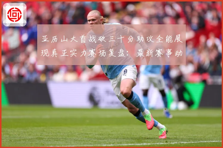 亚历山大首战砍三十分助攻全能展现真正实力赛场复盘：最新赛事动态与深度分析