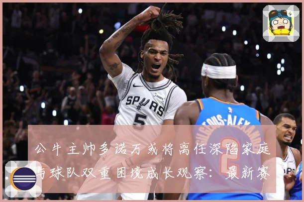 公牛主帅多诺万或将离任深陷家庭与球队双重困境成长观察：最新赛事动态与深度分析