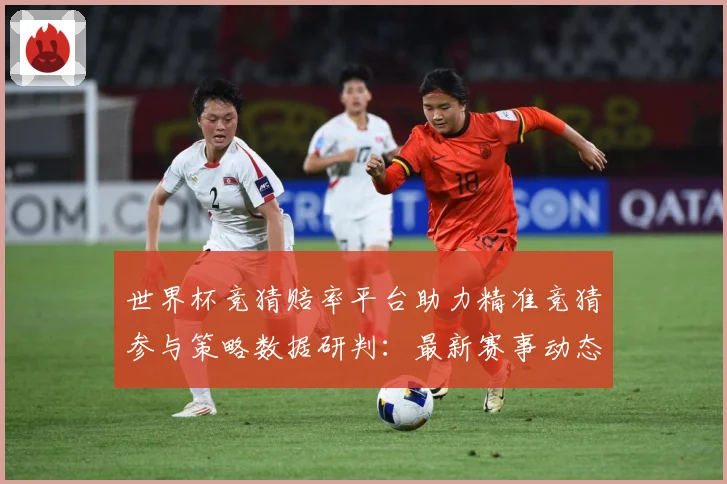 世界杯竞猜赔率平台助力精准竞猜参与策略数据研判：最新赛事动态与深度分析