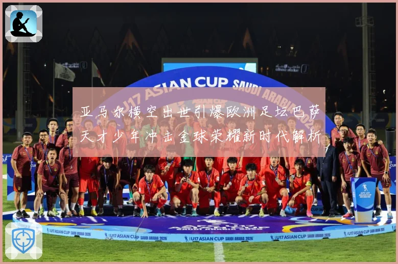 亚马尔横空出世引爆欧洲足坛巴萨天才少年冲击金球荣耀新时代解析：最新赛事动态与深度分析