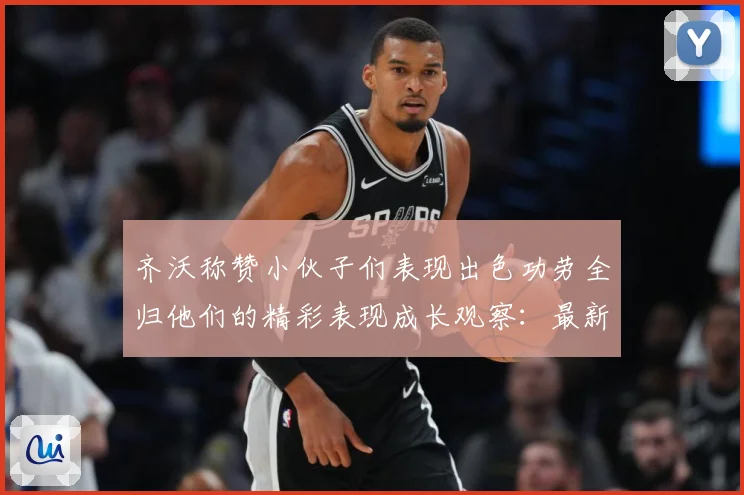 齐沃称赞小伙子们表现出色功劳全归他们的精彩表现成长观察：最新赛事动态与深度分析