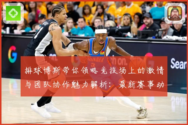 排球博斯带你领略竞技场上的激情与团队协作魅力解析：最新赛事动态与深度分析