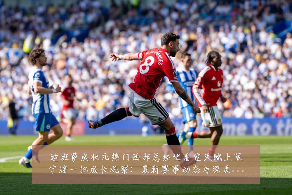 迪班萨成状元热门西部总经理看重天赋上限宁赌一把成长观察:最新赛事动态与深度分析