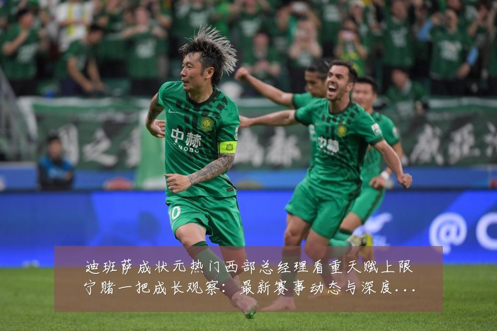 迪班萨成状元热门西部总经理看重天赋上限宁赌一把成长观察:最新赛事动态与深度分析