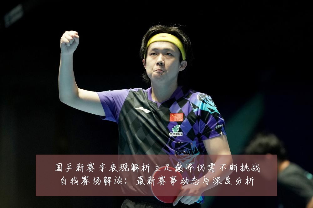 国乒新赛季表现解析立足巅峰仍需不断挑战自我赛场解读：最新赛事动态与深度分析