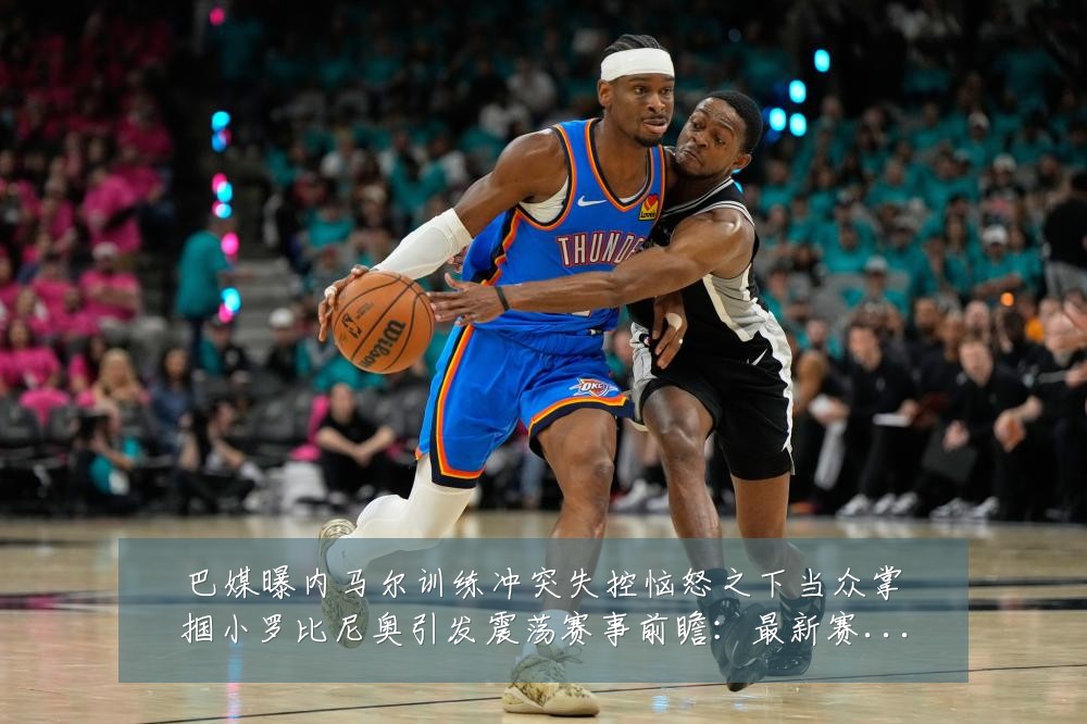 巴媒曝内马尔训练冲突失控恼怒之下当众掌掴小罗比尼奥引发震荡赛事前瞻:最新赛事动态与深度分析
