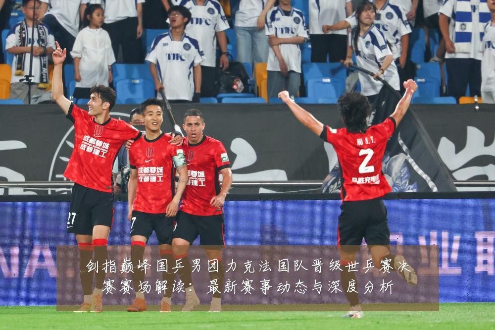 剑指巅峰国乒男团力克法国队晋级世乒赛决赛赛场解读:最新赛事动态与深度分析
