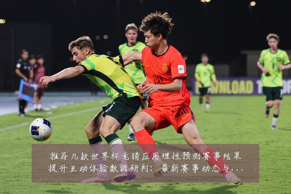 推荐几款世界杯竞猜应用理性预测赛事结果提升互动体验数据研判：最新赛事动态与深度分析