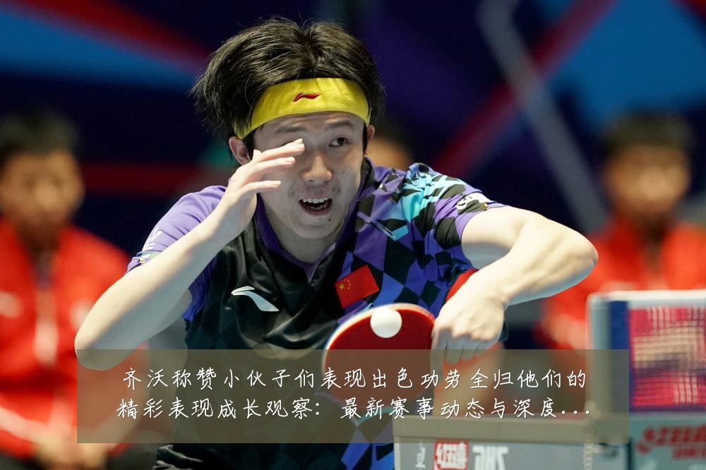 齐沃称赞小伙子们表现出色功劳全归他们的精彩表现成长观察：最新赛事动态与深度分析