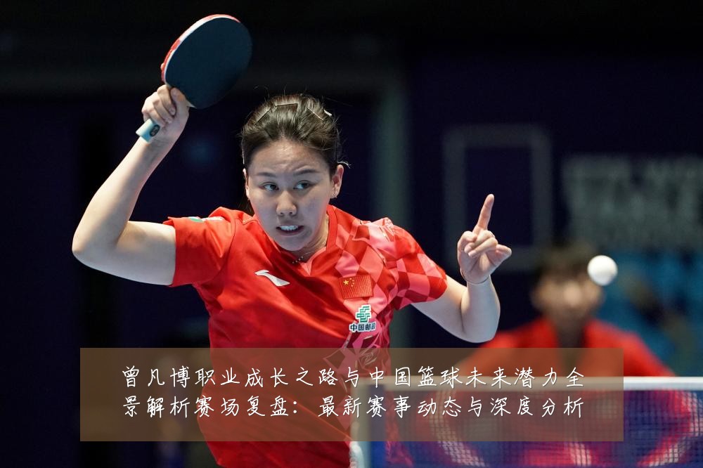 曾凡博职业成长之路与中国篮球未来潜力全景解析赛场复盘:最新赛事动态与深度分析